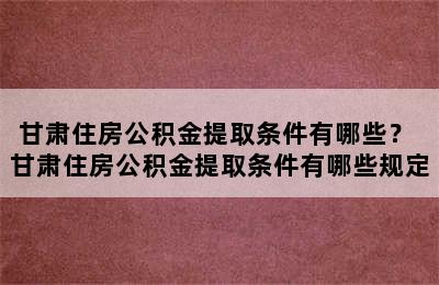 甘肃住房公积金提取条件有哪些？ 甘肃住房公积金提取条件有哪些规定